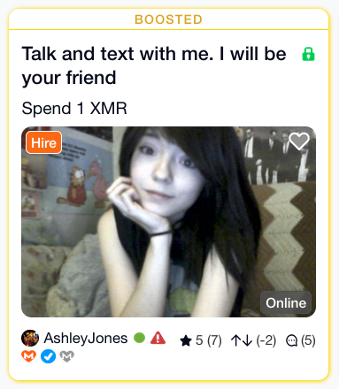 The image displays a profile card for a user named Ashley Jones. At the very top, the word "BOOSTED" is printed in yellow against a light yellow background, indicating that this profile is being promoted.

Below "BOOSTED," a prominent text reads "Talk and text with me. I will be your friend". To the right of this text, a small green padlock icon is visible. Underneath this statement, it says "Spend 1 XMR".

The central and largest element of the card is a photograph. The photo is a selfie of a young woman with dark hair and dark eye makeup. She is resting her chin on her hand and looking directly at the camera. The background of the photo is somewhat cluttered and appears to be a room, with posters on the wall to the left, including cartoon characters. A zig-zag patterned fabric is visible behind her on the right. A small, faded heart icon is present in the upper right corner of the photograph. In the lower right corner of the photo, there is a grey button with rounded corners that reads "Online". A red "Hire" button is overlaid on the left side of the photograph.

Below the photograph, the username "AshleyJones" is displayed. To the right of the username, there is a green dot, indicating the user is online. Next to the green dot is a red warning triangle. Further to the right, there is a star icon followed by "5 (7)". There are also two arrows, one pointing up and one pointing down, followed by "(-2)". Finally, a speech bubble icon with "(5)" is present.